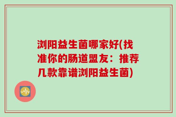 浏阳益生菌哪家好(找准你的肠道盟友:推荐几款靠谱浏阳益生菌) 浏阳益生菌哪家好(找准你的肠道盟友:推荐几款靠谱浏阳益生菌)