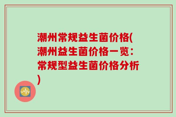 潮州常规益生菌价格(潮州益生菌价格一览：常规型益生菌价格分析)