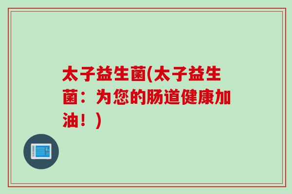 太子益生菌(太子益生菌：为您的肠道健康加油！)