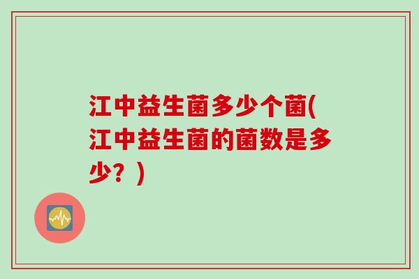 江中益生菌多少个菌(江中益生菌的菌数是多少？)