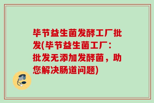 毕节益生菌发酵工厂批发(毕节益生菌工厂：批发无添加发酵菌，助您解决肠道问题)