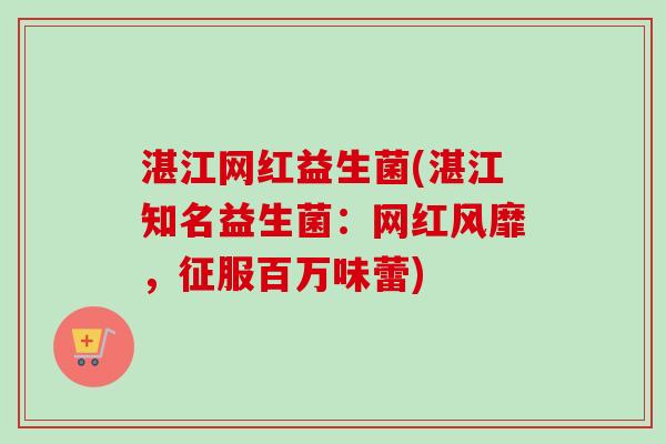 湛江网红益生菌(湛江知名益生菌：网红风靡，征服百万味蕾)