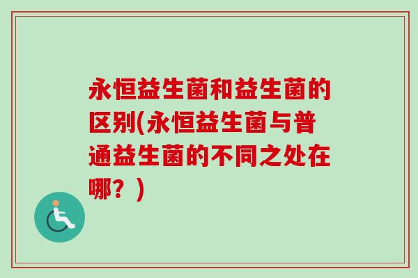 永恒益生菌和益生菌的区别(永恒益生菌与普通益生菌的不同之处在哪?) 永恒益生菌和益生菌的区别(永恒益生菌与普通益生菌的不同之处在哪?)