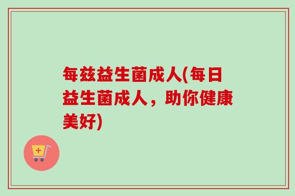 每兹益生菌成人(每日益生菌成人，助你健康美好)