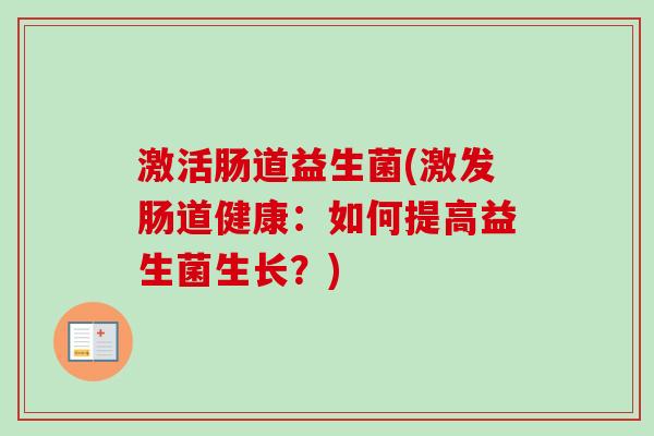 激活肠道益生菌(激发肠道健康:如何提高益生菌生长?) 激活肠道益生菌(激发肠道健康:如何提高益生菌生长?)