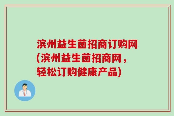 滨州益生菌招商订购网(滨州益生菌招商网，轻松订购健康产品)
