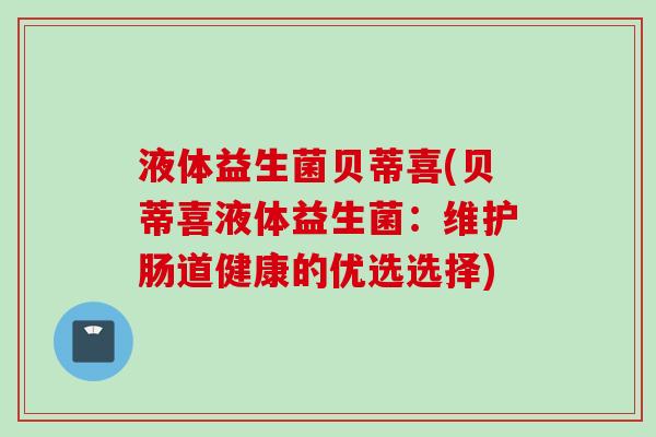 液体益生菌贝蒂喜(贝蒂喜液体益生菌：维护肠道健康的优选选择)