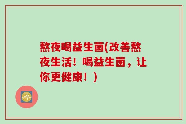 熬夜喝益生菌(改善熬夜生活！喝益生菌，让你更健康！)