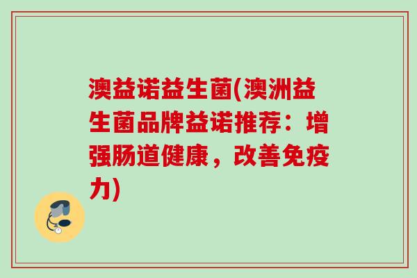 澳益诺益生菌(澳洲益生菌品牌益诺推荐:增强肠道健康,改善力) 澳益诺益生菌(澳洲益生菌品牌益诺推荐:增强肠道健康,改善力)