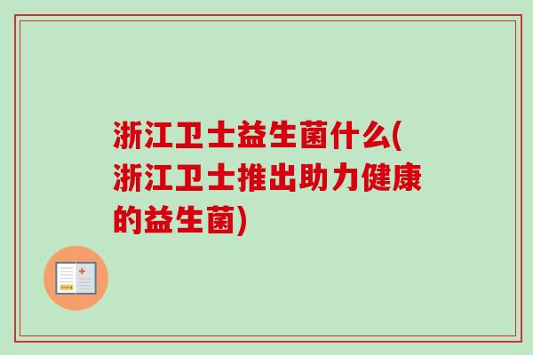浙江卫士益生菌什么(浙江卫士推出助力健康的益生菌)