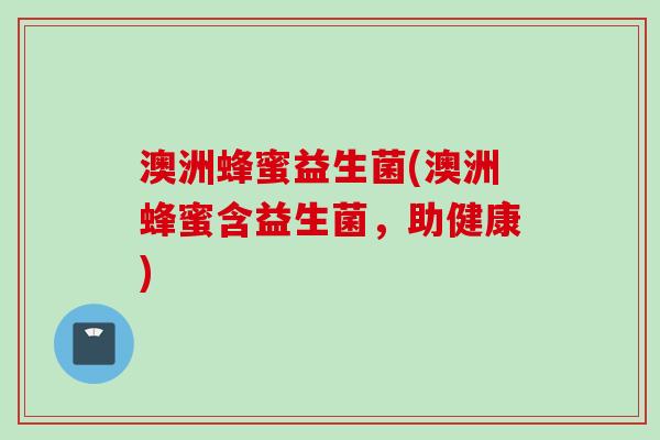 澳洲蜂蜜益生菌(澳洲蜂蜜含益生菌,助健康) 澳洲蜂蜜益生菌(澳洲蜂蜜含益生菌,助健康)