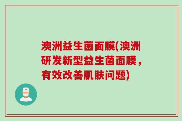 澳洲益生菌面膜(澳洲研发新型益生菌面膜,有效改善问题) 澳洲益生菌面膜(澳洲研发新型益生菌面膜,有效改善问题)