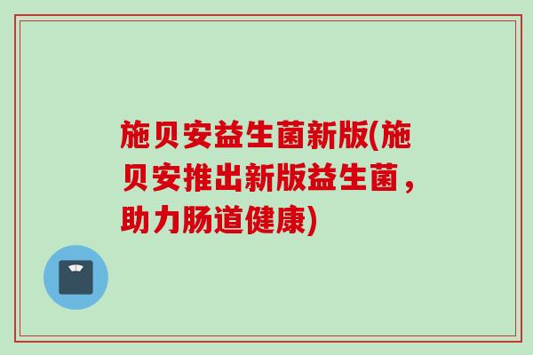施贝安益生菌新版(施贝安推出新版益生菌,助力肠道健康) 施贝安益生菌新版(施贝安推出新版益生菌,助力肠道健康)
