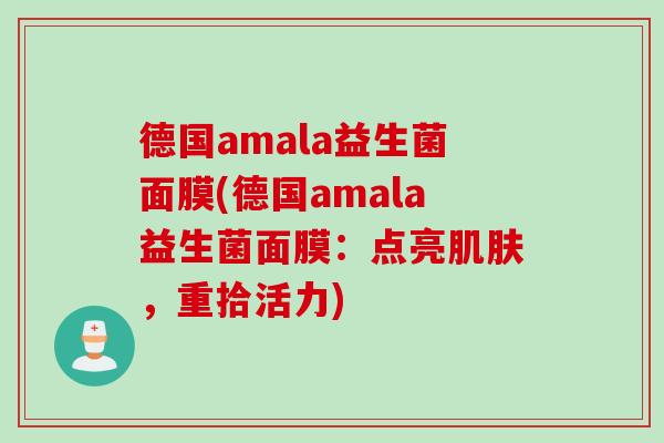 德国amala益生菌面膜(德国amala益生菌面膜:点亮,重拾活力) 德国amala益生菌面膜(德国amala益生菌面膜:点亮,重拾活力)