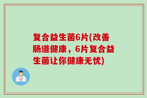 复合益生菌6片(改善肠道健康，6片复合益生菌让你健康无忧)