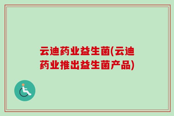 云迪药业益生菌(云迪药业推出益生菌产品)