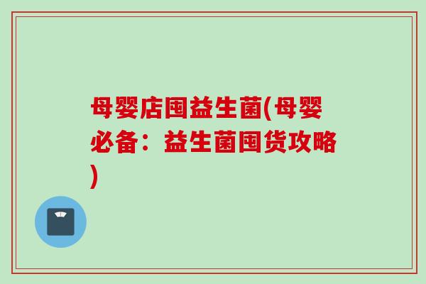 母婴店囤益生菌(母婴必备:益生菌囤货攻略) 母婴店囤益生菌(母婴必备:益生菌囤货攻略)