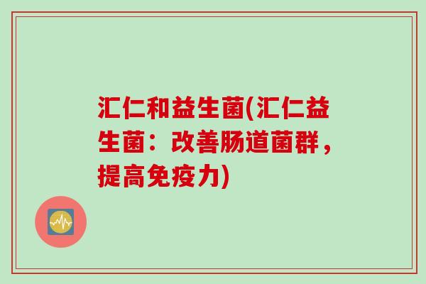 汇仁和益生菌(汇仁益生菌：改善肠道菌群，提高力)