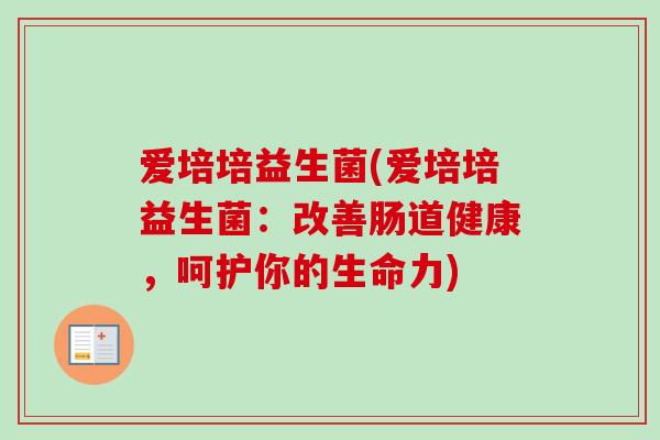 爱培培益生菌(爱培培益生菌：改善肠道健康，呵护你的生命力)