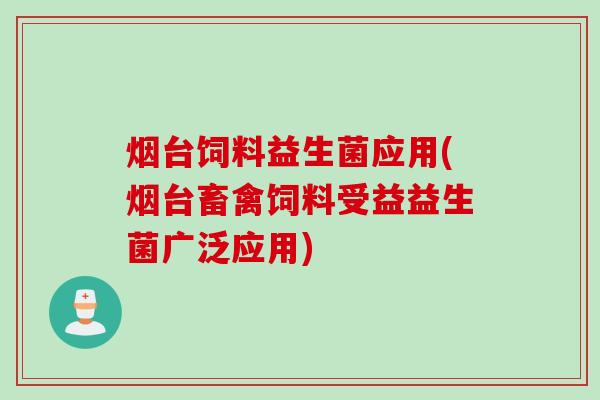 烟台饲料益生菌应用(烟台畜禽饲料受益益生菌广泛应用)