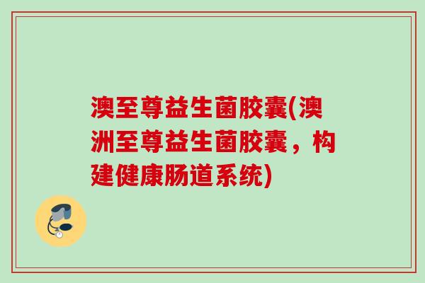 澳至尊益生菌胶囊(澳洲至尊益生菌胶囊,构建健康肠道系统) 澳至尊益生菌胶囊(澳洲至尊益生菌胶囊,构建健康肠道系统)