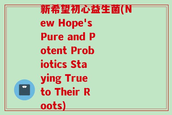 新希望初心益生菌(New Hope's Pure and Potent Probiotics Staying True to Their Roots) 新希望初心益生菌(New Hope's Pure and Potent Probiotics Staying True to Their Roots)