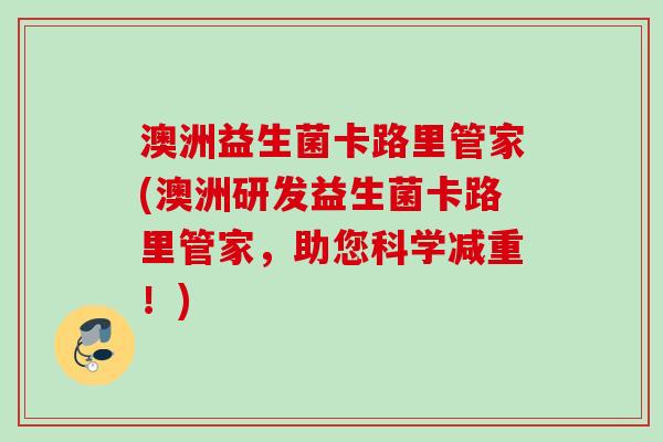 澳洲益生菌卡路里管家(澳洲研发益生菌卡路里管家,助您科学减重!) 澳洲益生菌卡路里管家(澳洲研发益生菌卡路里管家,助您科学减重!)