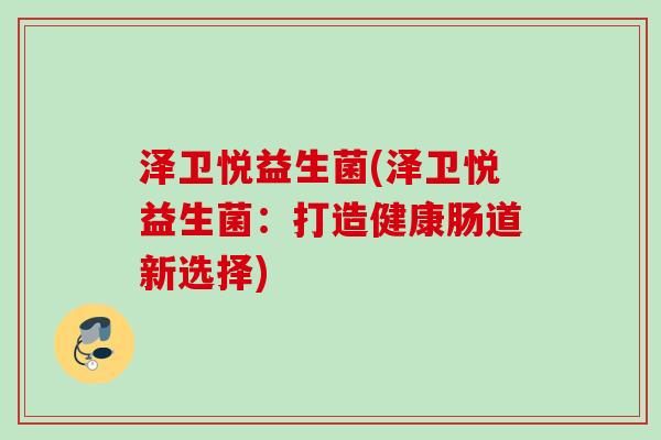 泽卫悦益生菌(泽卫悦益生菌:打造健康肠道新选择) 泽卫悦益生菌(泽卫悦益生菌:打造健康肠道新选择)