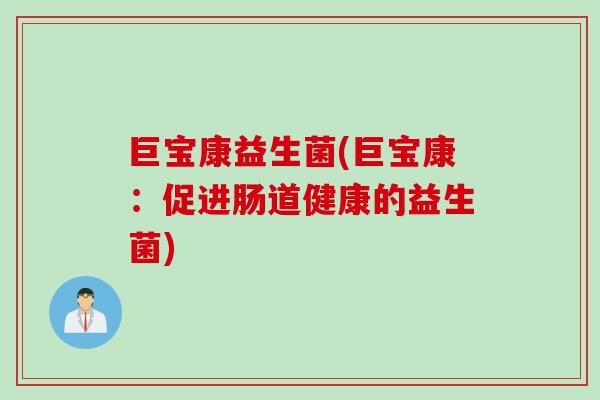 巨宝康益生菌(巨宝康:促进肠道健康的益生菌) 巨宝康益生菌(巨宝康:促进肠道健康的益生菌)