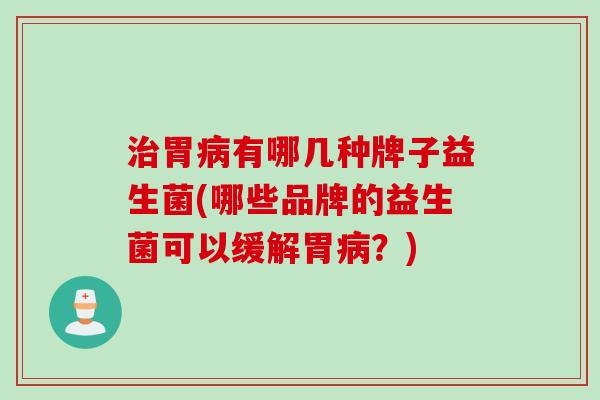 胃有哪几种牌子益生菌(哪些品牌的益生菌可以缓解胃?) 胃有哪几种牌子益生菌(哪些品牌的益生菌可以缓解胃?)