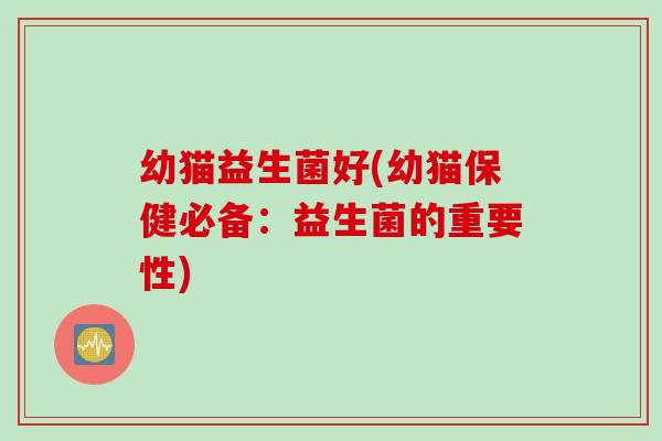 幼猫益生菌好(幼猫保健必备：益生菌的重要性)