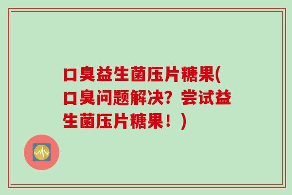 益生菌压片糖果(问题解决？尝试益生菌压片糖果！)
