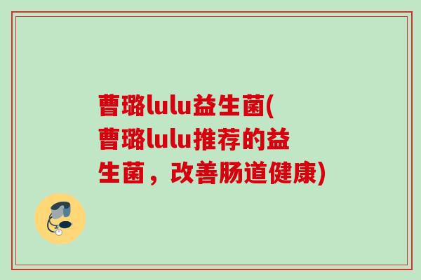 曹璐lulu益生菌(曹璐lulu推荐的益生菌，改善肠道健康)