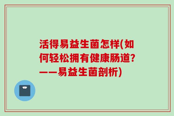 活得易益生菌怎样(如何轻松拥有健康肠道？——易益生菌剖析)