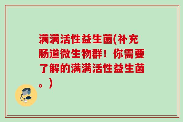 满满活性益生菌(补充肠道微生物群!你需要了解的满满活性益生菌。) 满满活性益生菌(补充肠道微生物群!你需要了解的满满活性益生菌。)