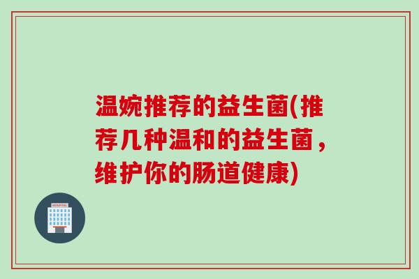 温婉推荐的益生菌(推荐几种温和的益生菌,维护你的肠道健康) 温婉推荐的益生菌(推荐几种温和的益生菌,维护你的肠道健康)