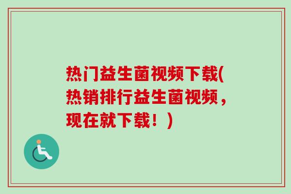 热门益生菌视频下载(热销排行益生菌视频,现在就下载!) 热门益生菌视频下载(热销排行益生菌视频,现在就下载!)