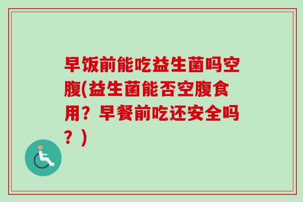 早饭前能吃益生菌吗空腹(益生菌能否空腹食用？早餐前吃还安全吗？)