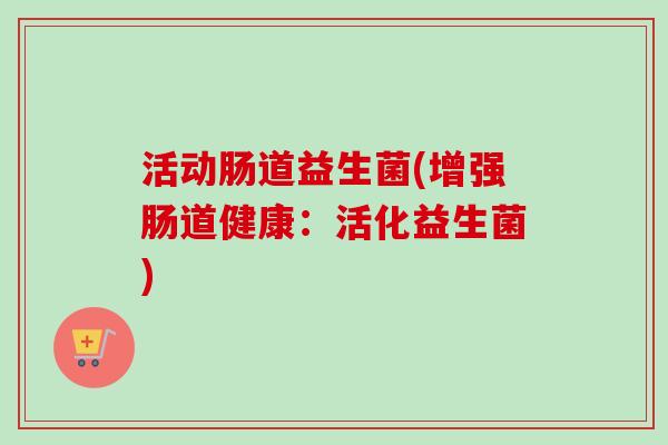 活动肠道益生菌(增强肠道健康：活化益生菌)