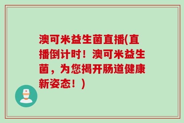 澳可米益生菌直播(直播倒计时！澳可米益生菌，为您揭开肠道健康新姿态！)