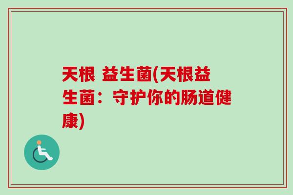天根 益生菌(天根益生菌:守护你的肠道健康) 天根 益生菌(天根益生菌:守护你的肠道健康)