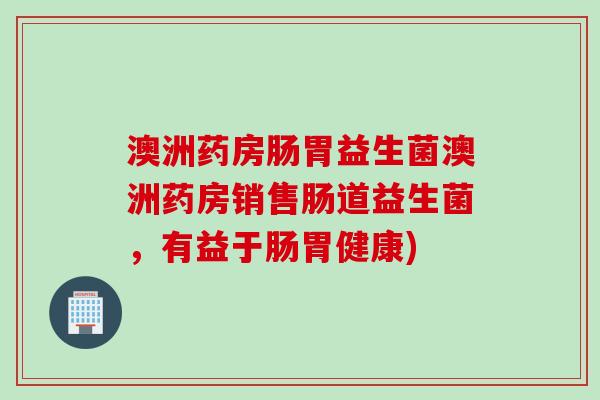 澳洲药房肠胃益生菌澳洲药房销售肠道益生菌，有益于肠胃健康)