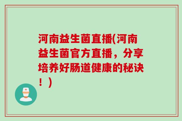 河南益生菌直播(河南益生菌官方直播,分享培养好肠道健康的秘诀!) 河南益生菌直播(河南益生菌官方直播,分享培养好肠道健康的秘诀!)