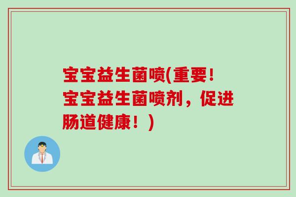 宝宝益生菌喷(重要！宝宝益生菌喷剂，促进肠道健康！)