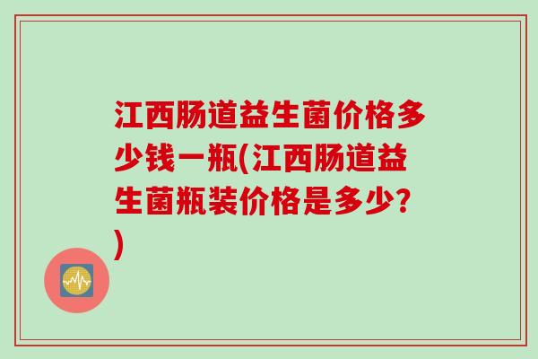 江西肠道益生菌价格多少钱一瓶(江西肠道益生菌瓶装价格是多少?) 江西肠道益生菌价格多少钱一瓶(江西肠道益生菌瓶装价格是多少?)