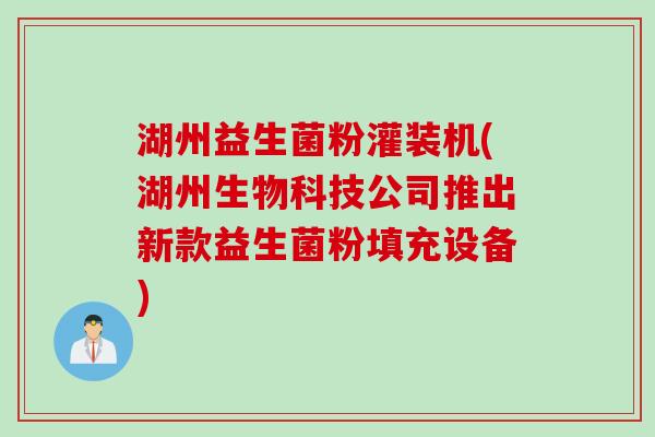 湖州益生菌粉灌装机(湖州生物科技公司推出新款益生菌粉填充设备)