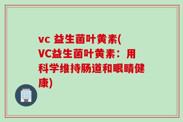 vc 益生菌叶黄素(VC益生菌叶黄素:用科学维持肠道和眼睛健康) vc 益生菌叶黄素(VC益生菌叶黄素:用科学维持肠道和眼睛健康)