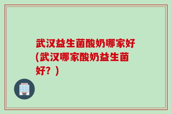 武汉益生菌酸奶哪家好(武汉哪家酸奶益生菌好?) 武汉益生菌酸奶哪家好(武汉哪家酸奶益生菌好?)