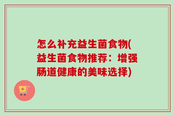 怎么补充益生菌食物(益生菌食物推荐:增强肠道健康的美味选择) 怎么补充益生菌食物(益生菌食物推荐:增强肠道健康的美味选择)