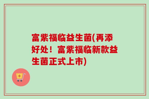 富紫福临益生菌(再添好处！富紫福临新款益生菌正式上市)